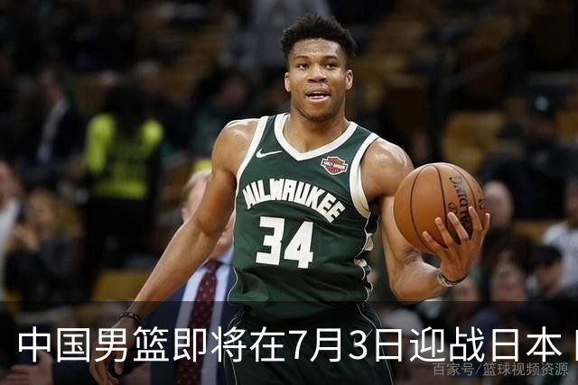 中国男篮即将在7月3日迎战日本 四场热身赛以提升实力