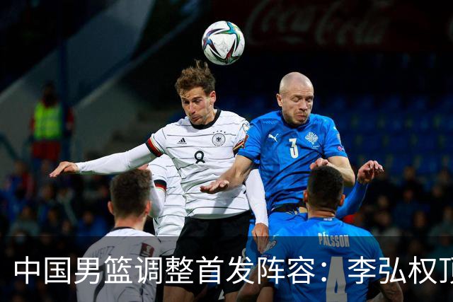 中国男篮调整首发阵容：李弘权顶替王俊杰首发 杨瀚森继续替补