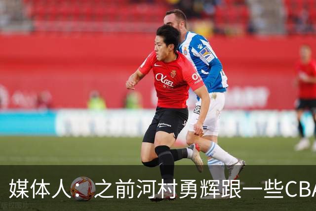 媒体人：之前河村勇辉跟一些CBA球队有过交流 表达过打CBA的想法