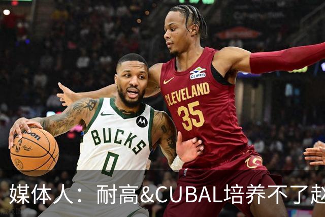 媒体人：耐高&CUBAL培养不了赵博新&张宇辰这些好苗子 赶紧送出国