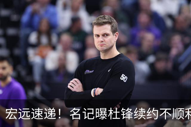 宏远速递！名记曝杜锋续约不顺利，朱芳雨深夜发声，徐杰也有新消息