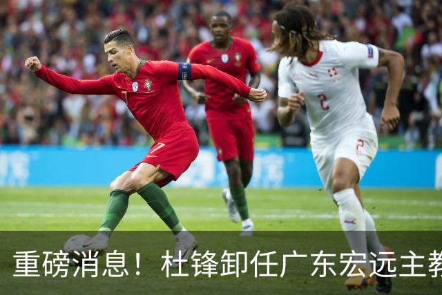 重磅消息！杜锋卸任广东宏远主教练，后续变化值得关注
