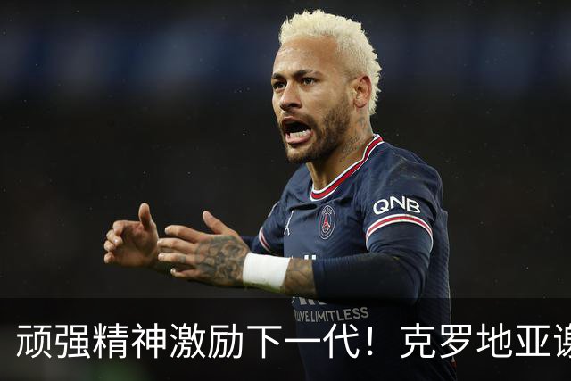 顽强精神激励下一代！克罗地亚谢幕战燃尽最后能量