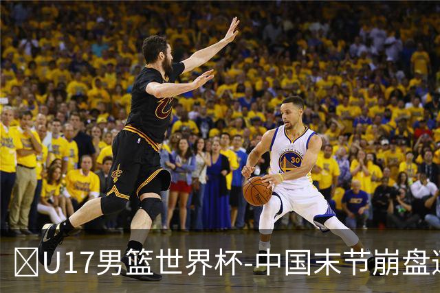 🏀U17男篮世界杯-中国末节崩盘遭加拿大逆转 狂丢35个后场篮板